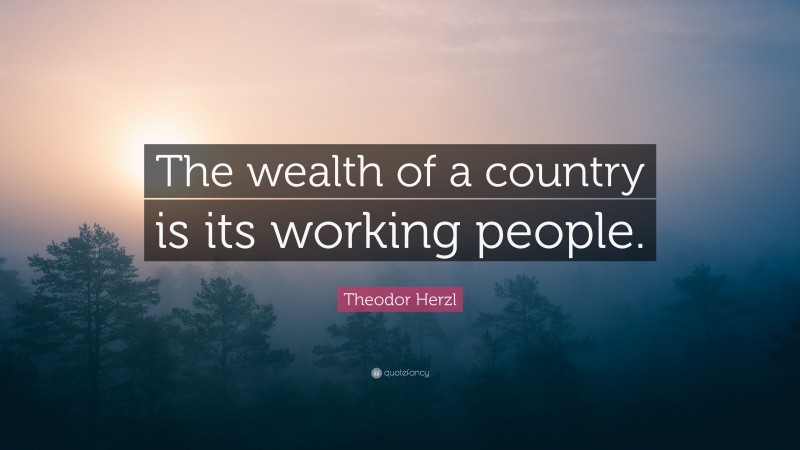 Theodor Herzl Quote: “The wealth of a country is its working people.”