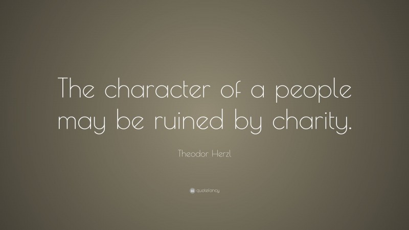Theodor Herzl Quote: “The character of a people may be ruined by charity.”