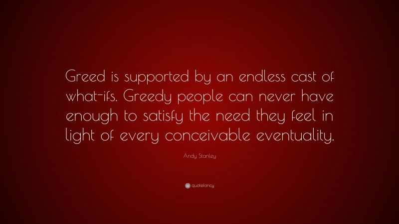 Andy Stanley Quote: “Greed is supported by an endless cast of what-ifs. Greedy people can never have enough to satisfy the need they feel in light of every conceivable eventuality.”
