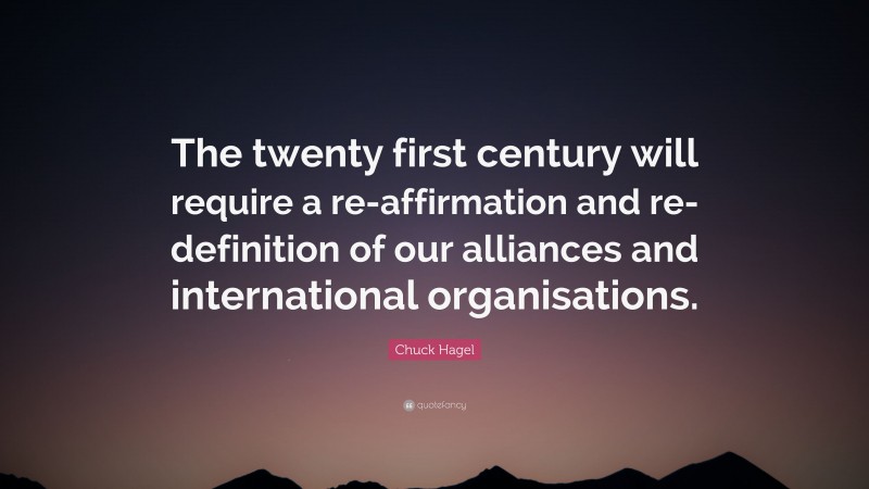 Chuck Hagel Quote: “The twenty first century will require a re-affirmation and re-definition of our alliances and international organisations.”