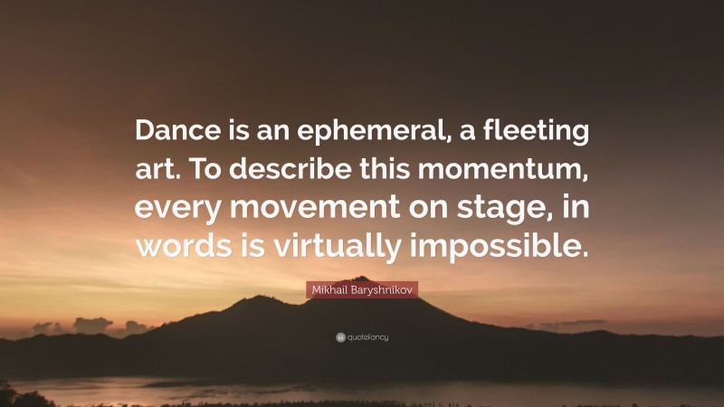 Mikhail Baryshnikov Quote: “Dance is an ephemeral, a fleeting art. To describe this momentum, every movement on stage, in words is virtually impossible.”