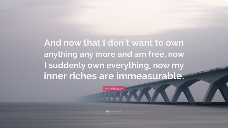 Etty Hillesum Quote: “And now that I don’t want to own anything any more and am free, now I suddenly own everything, now my inner riches are immeasurable.”