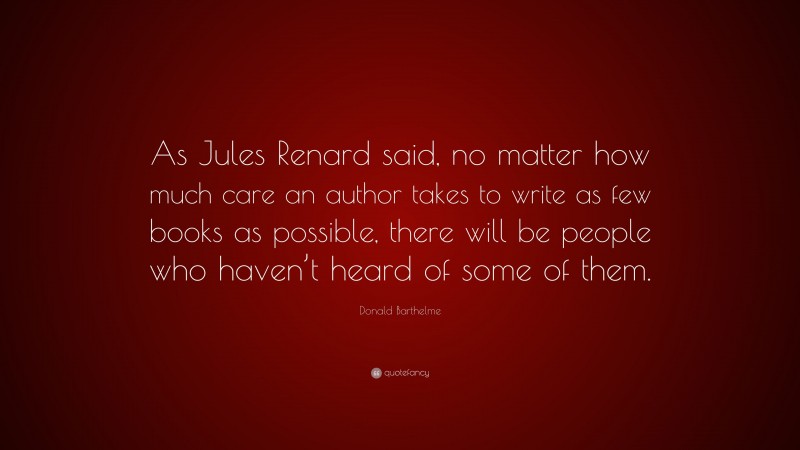 Donald Barthelme Quote: “As Jules Renard said, no matter how much care an author takes to write as few books as possible, there will be people who haven’t heard of some of them.”