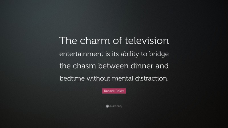 Russell Baker Quote: “The charm of television entertainment is its ability to bridge the chasm between dinner and bedtime without mental distraction.”