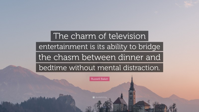 Russell Baker Quote: “The charm of television entertainment is its ability to bridge the chasm between dinner and bedtime without mental distraction.”