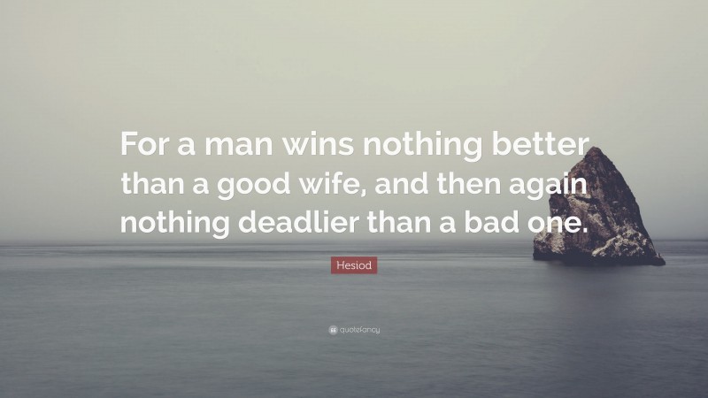 Hesiod Quote: “For a man wins nothing better than a good wife, and then again nothing deadlier than a bad one.”