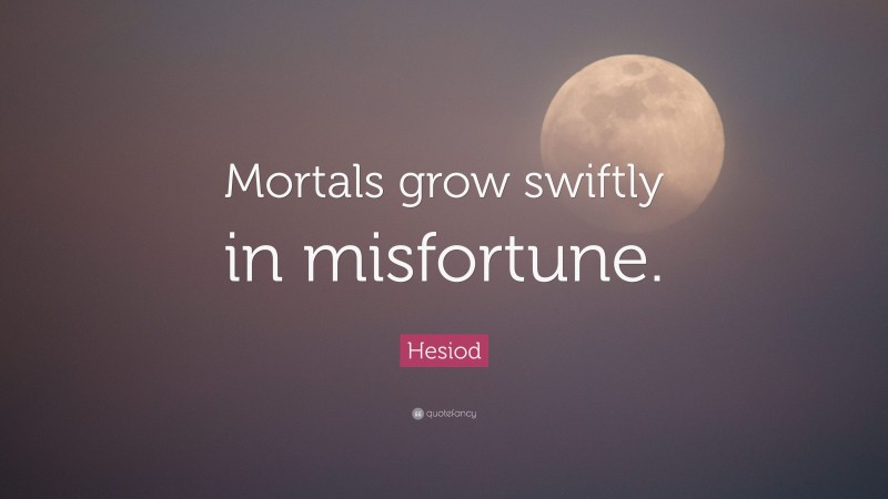 Hesiod Quote: “Mortals grow swiftly in misfortune.”