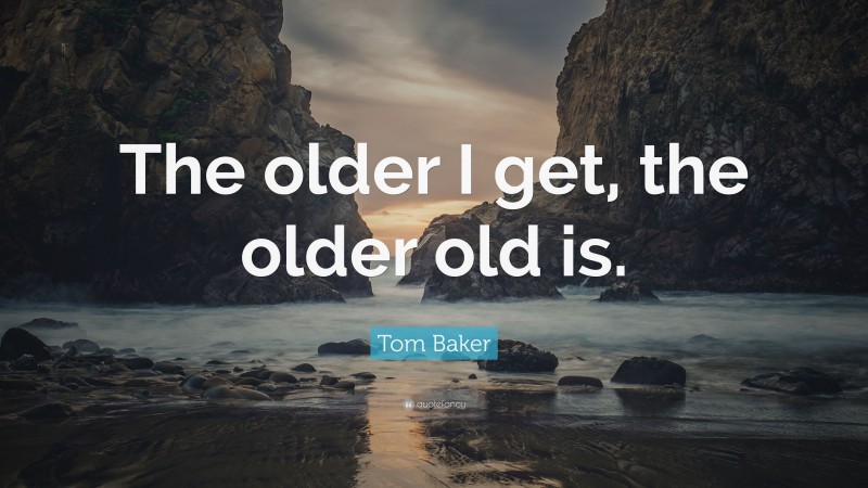 Tom Baker Quote: “The older I get, the older old is.”