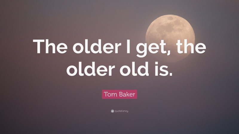 Tom Baker Quote: “The older I get, the older old is.”