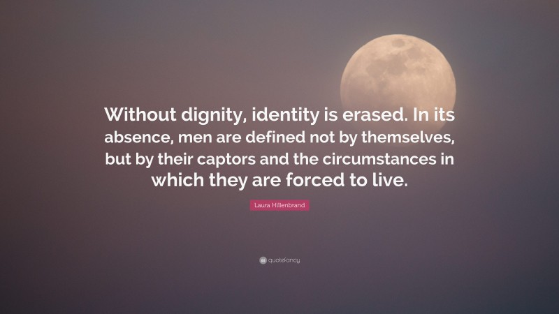 Laura Hillenbrand Quote: “Without dignity, identity is erased. In its absence, men are defined not by themselves, but by their captors and the circumstances in which they are forced to live.”