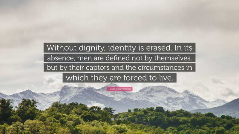 Laura Hillenbrand Quote: “Without dignity, identity is erased. In its absence, men are defined not by themselves, but by their captors and the circumstances in which they are forced to live.”