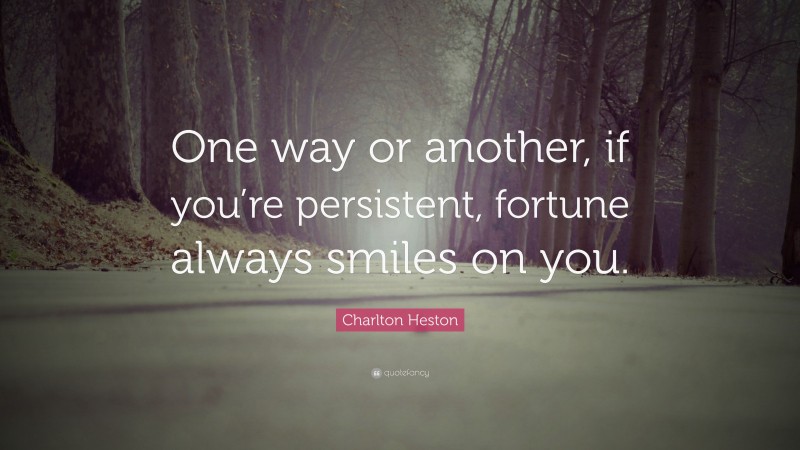 Charlton Heston Quote: “One way or another, if you’re persistent, fortune always smiles on you.”