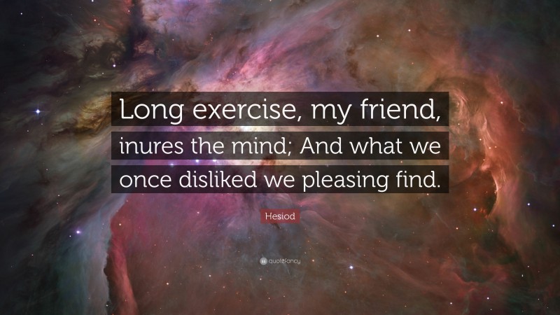 Hesiod Quote: “Long exercise, my friend, inures the mind; And what we once disliked we pleasing find.”