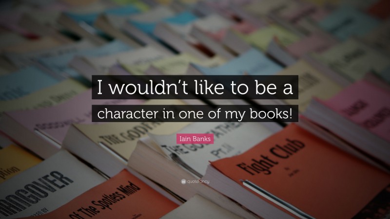 Iain Banks Quote: “I wouldn’t like to be a character in one of my books!”