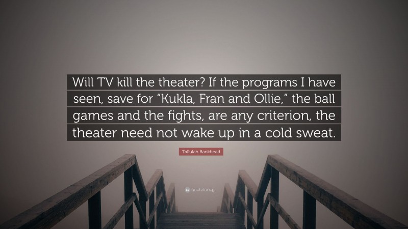 Tallulah Bankhead Quote: “Will TV kill the theater? If the programs I have seen, save for “Kukla, Fran and Ollie,” the ball games and the fights, are any criterion, the theater need not wake up in a cold sweat.”