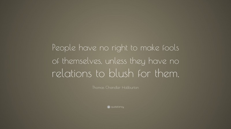 Thomas Chandler Haliburton Quote: “People have no right to make fools of themselves, unless they have no relations to blush for them.”