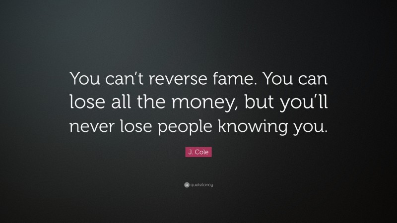 J. Cole Quote: “You can’t reverse fame. You can lose all the money, but you’ll never lose people knowing you.”