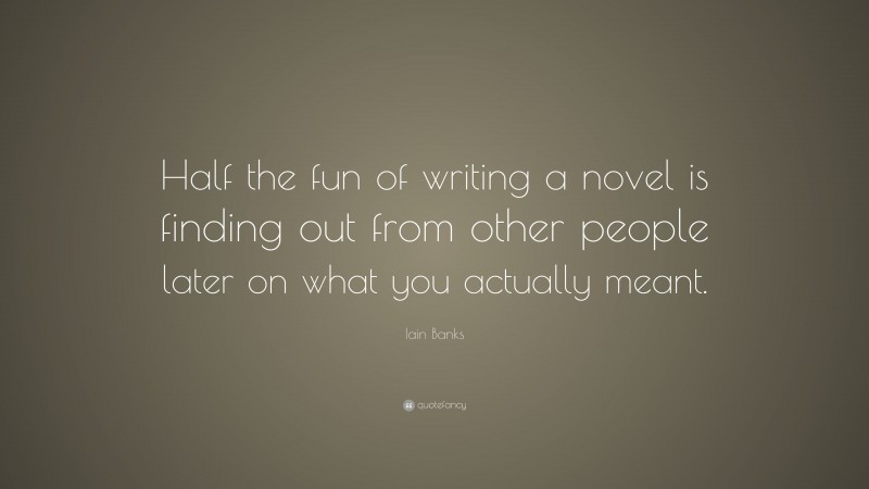 Iain Banks Quote: “Half the fun of writing a novel is finding out from other people later on what you actually meant.”