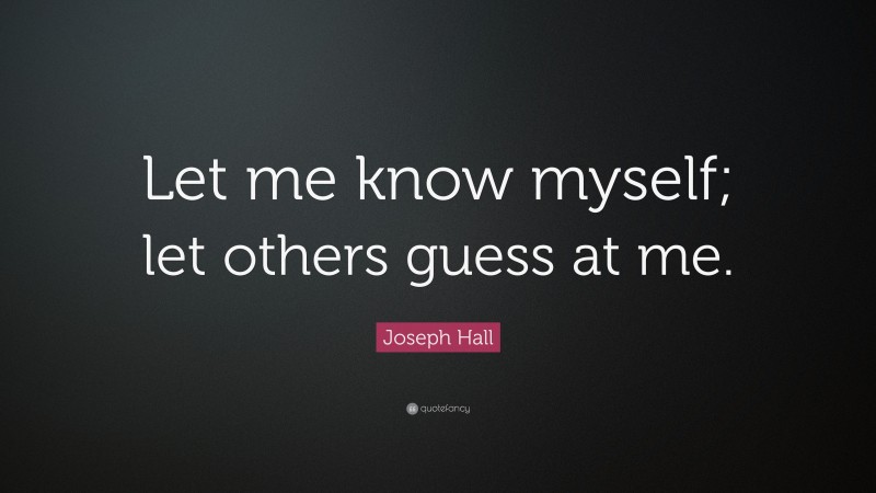 Joseph Hall Quote: “Let me know myself; let others guess at me.”