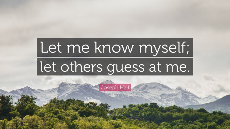 Joseph Hall Quote: “Let me know myself; let others guess at me.”