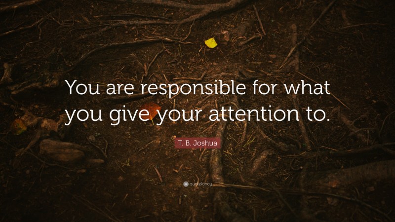 T. B. Joshua Quote: “You are responsible for what you give your attention to.”