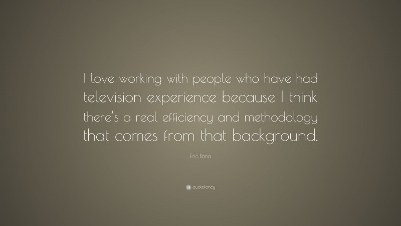 Eric Bana Quote: “I love working with people who have had television experience because I think there’s a real efficiency and methodology that comes from that background.”