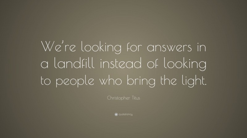 Christopher Titus Quote: “We’re looking for answers in a landfill instead of looking to people who bring the light.”