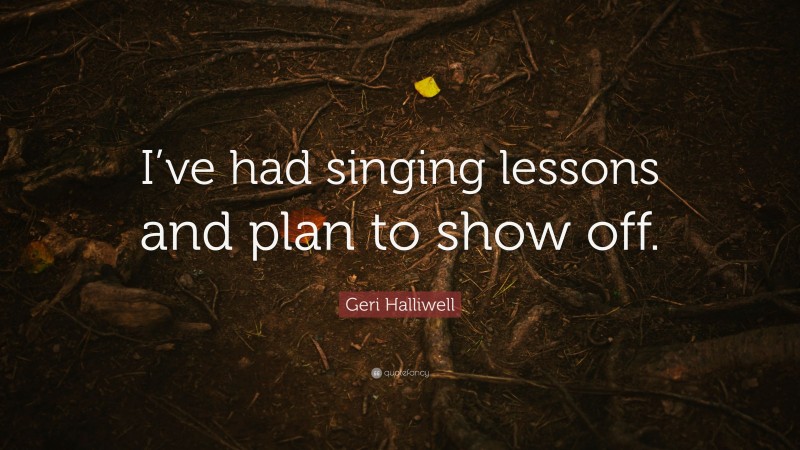 Geri Halliwell Quote: “I’ve had singing lessons and plan to show off.”