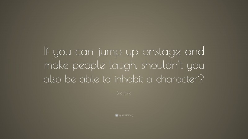 Eric Bana Quote: “If you can jump up onstage and make people laugh, shouldn’t you also be able to inhabit a character?”