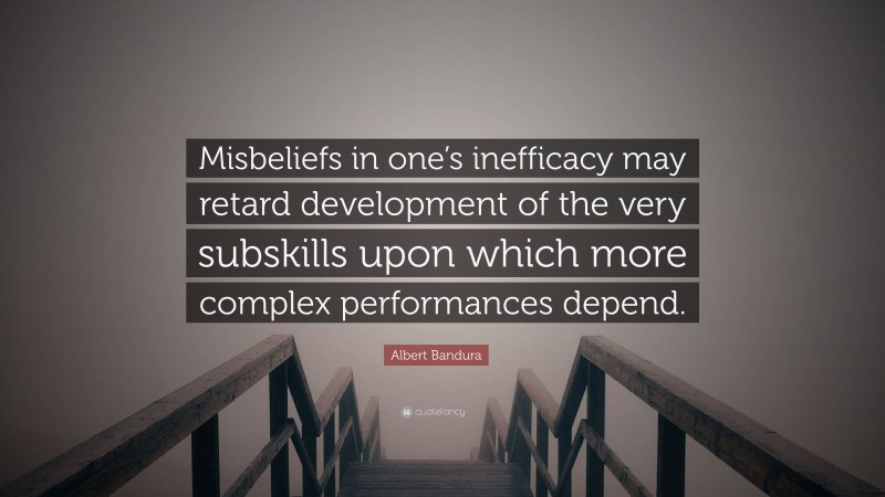 Albert Bandura Quote: “Misbeliefs in one’s inefficacy may retard development of the very subskills upon which more complex performances depend.”