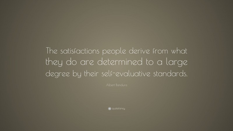 Albert Bandura Quote: “The satisfactions people derive from what they do are determined to a large degree by their self-evaluative standards.”