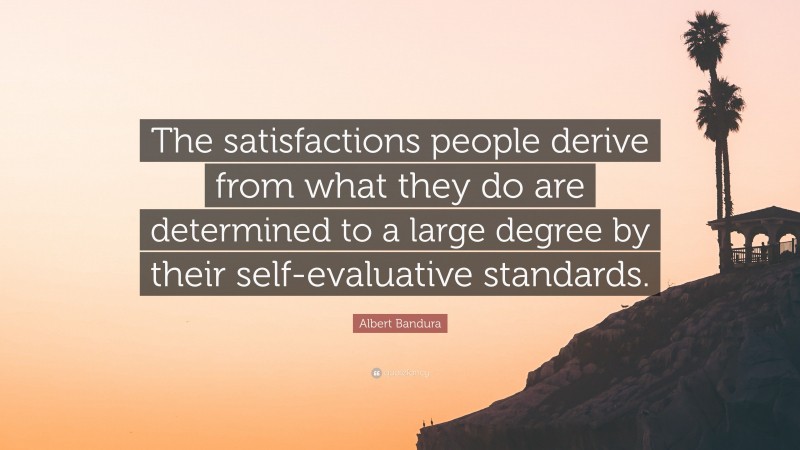 Albert Bandura Quote: “The satisfactions people derive from what they do are determined to a large degree by their self-evaluative standards.”