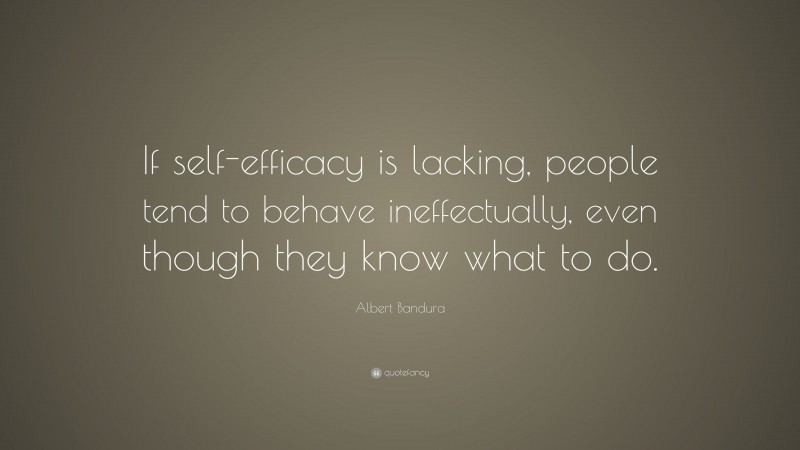 Albert Bandura Quote: “If self-efficacy is lacking, people tend to behave ineffectually, even though they know what to do.”