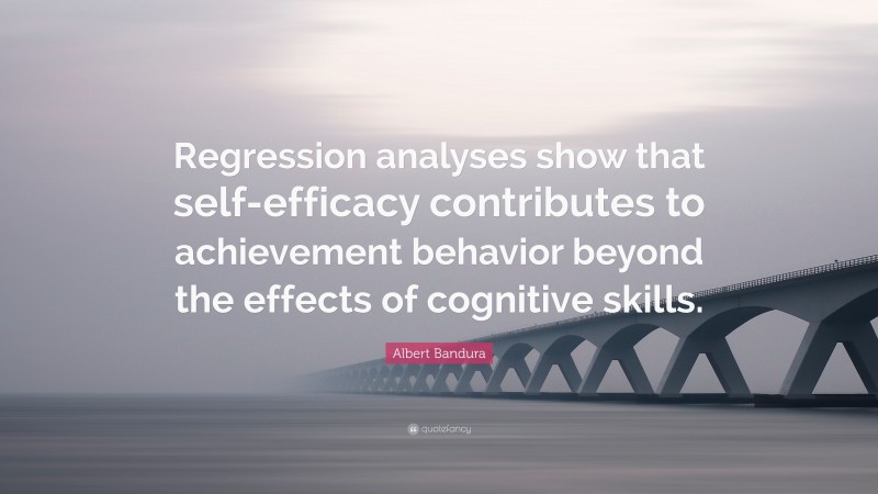 Albert Bandura Quote: “Regression analyses show that self-efficacy contributes to achievement behavior beyond the effects of cognitive skills.”