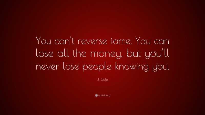 J. Cole Quote: “You can’t reverse fame. You can lose all the money, but you’ll never lose people knowing you.”
