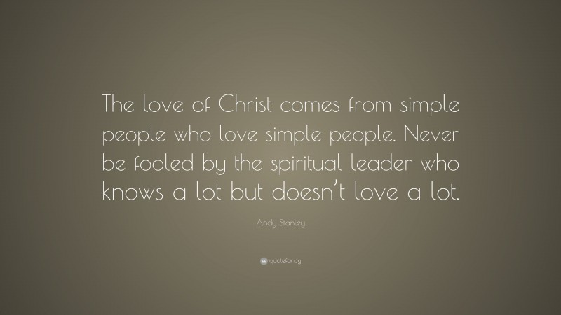 Andy Stanley Quote: “The love of Christ comes from simple people who love simple people. Never be fooled by the spiritual leader who knows a lot but doesn’t love a lot.”