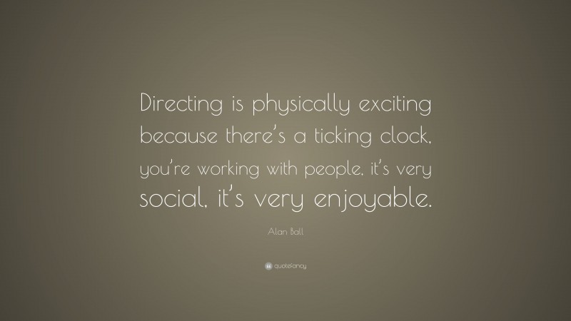 Alan Ball Quote: “Directing is physically exciting because there’s a ticking clock, you’re working with people, it’s very social, it’s very enjoyable.”