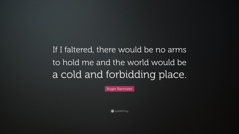 Roger Bannister Quote: “If I faltered, there would be no arms to hold me and the world would be a cold and forbidding place.”