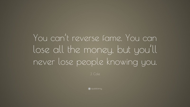 J. Cole Quote: “You can’t reverse fame. You can lose all the money, but you’ll never lose people knowing you.”