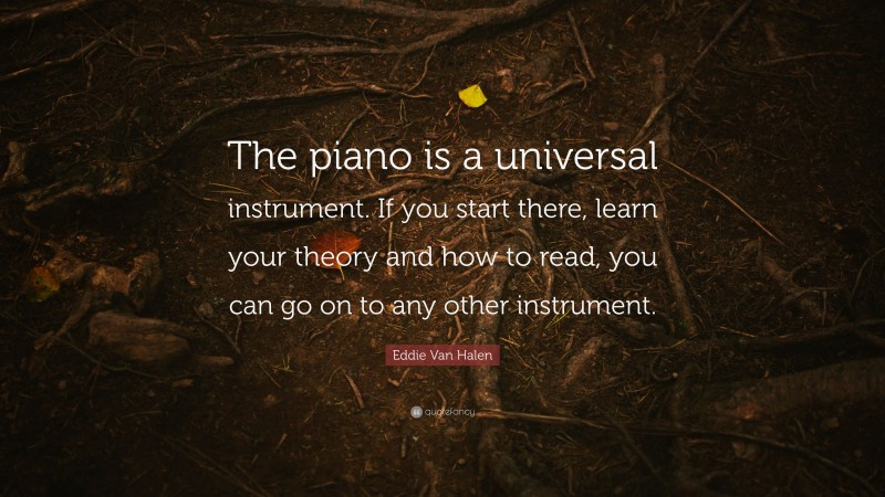 Eddie Van Halen Quote: “The piano is a universal instrument. If you start there, learn your theory and how to read, you can go on to any other instrument.”