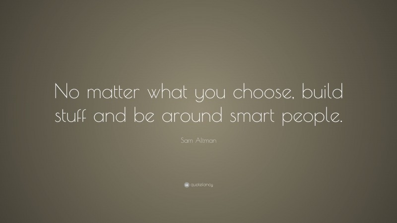 Sam Altman Quote: “No matter what you choose, build stuff and be around smart people.”