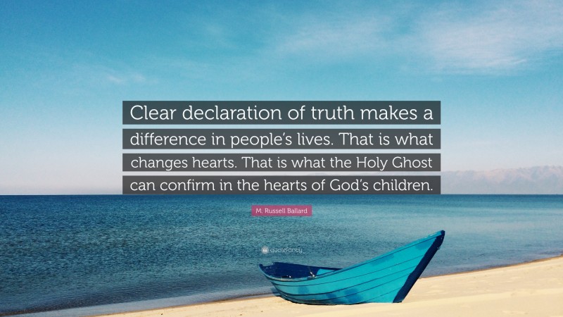 M. Russell Ballard Quote: “Clear declaration of truth makes a difference in people’s lives. That is what changes hearts. That is what the Holy Ghost can confirm in the hearts of God’s children.”