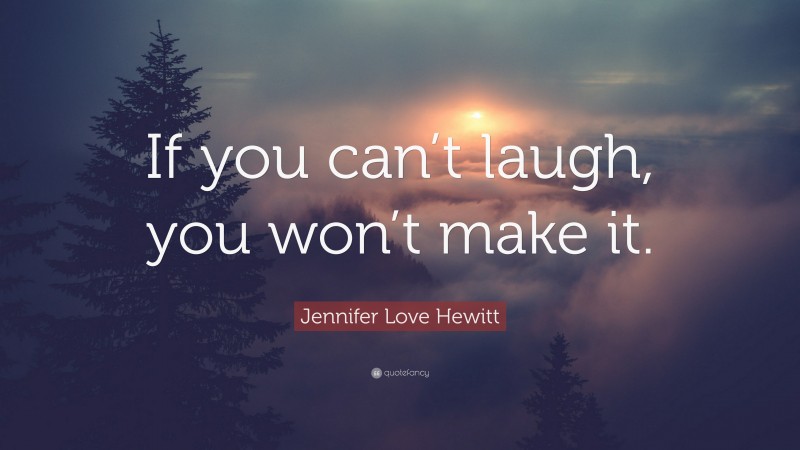 Jennifer Love Hewitt Quote: “If you can’t laugh, you won’t make it.”