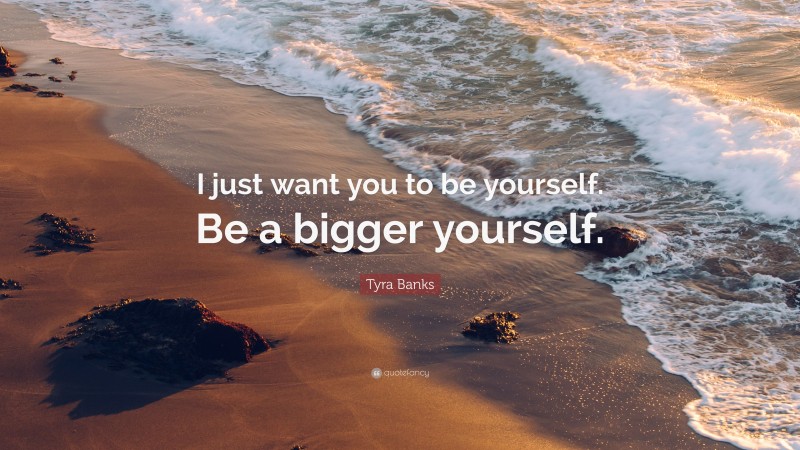 Tyra Banks Quote: “I just want you to be yourself. Be a bigger yourself.”