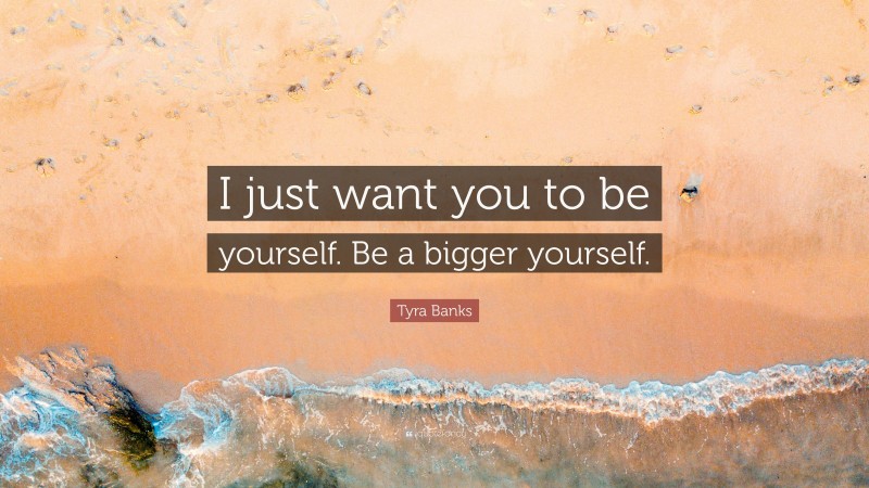 Tyra Banks Quote: “I just want you to be yourself. Be a bigger yourself.”