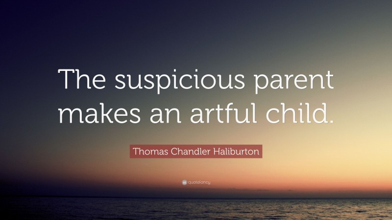 Thomas Chandler Haliburton Quote: “The suspicious parent makes an artful child.”