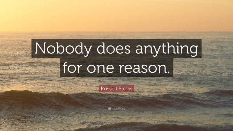 Russell Banks Quote: “Nobody does anything for one reason.”