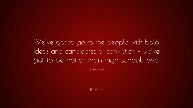 Jim Hightower Quote: “We’ve got to go to the people with bold ideas and candidates of conviction – we’ve got to be hotter than high school love.”