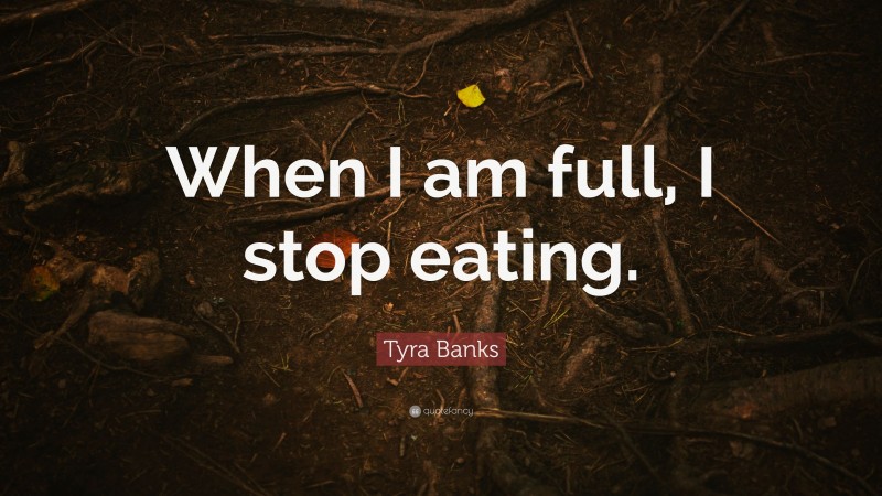 Tyra Banks Quote: “When I am full, I stop eating.”