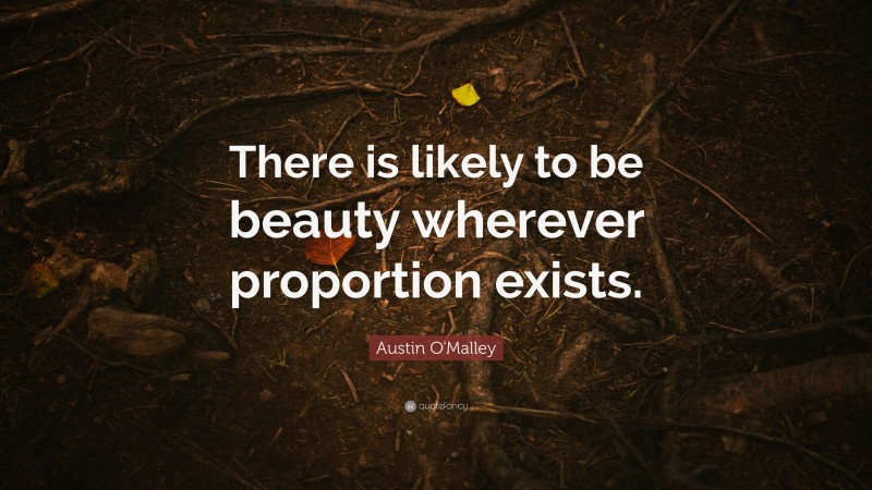 Austin O'Malley Quote: “There is likely to be beauty wherever proportion exists.”